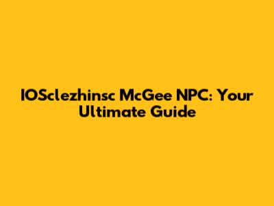 IOSclezhinsc McGee NPC: Your Ultimate Guide