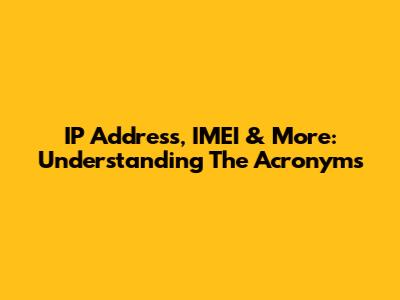 IP Address, IMEI & More: Understanding The Acronyms