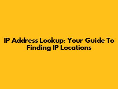 IP Address Lookup: Your Guide To Finding IP Locations