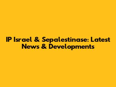 IP Israel & Sepalestinase: Latest News & Developments