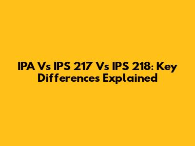 IPA Vs IPS 217 Vs IPS 218: Key Differences Explained