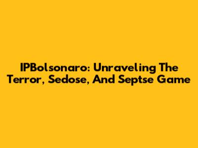 IPBolsonaro: Unraveling The Terror, Sedose, And Septse Game