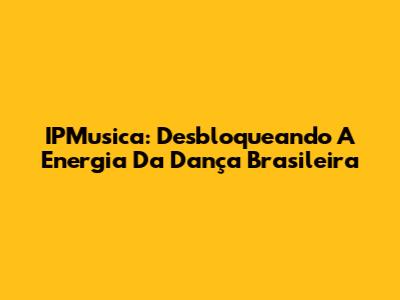 IPMusica: Desbloqueando A Energia Da Dança Brasileira