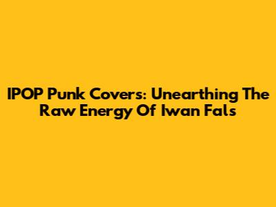 IPOP Punk Covers: Unearthing The Raw Energy Of Iwan Fals