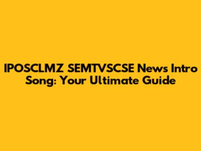 IPOSCLMZ SEMTVSCSE News Intro Song: Your Ultimate Guide