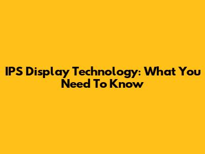 IPS Display Technology: What You Need To Know