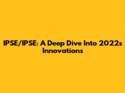 IPSE/IPSE: A Deep Dive Into 2022's Innovations