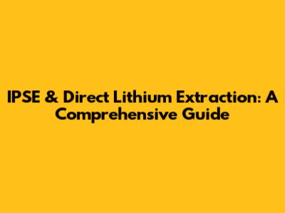 IPSE & Direct Lithium Extraction: A Comprehensive Guide