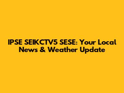 IPSE SEIKCTV5 SESE: Your Local News & Weather Update