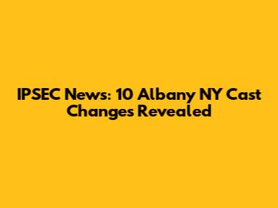 IPSEC News: 10 Albany NY Cast Changes Revealed