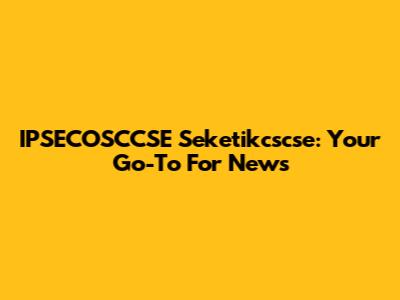 IPSECOSCCSE Seketikcscse: Your Go-To For News