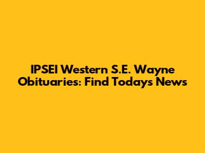 IPSEI Western S.E. Wayne Obituaries: Find Today's News