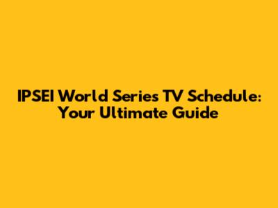 IPSEI World Series TV Schedule: Your Ultimate Guide