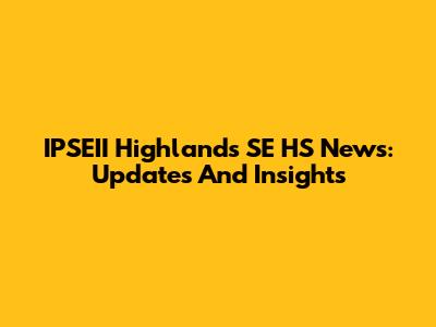 IPSEII Highlands SE HS News: Updates And Insights