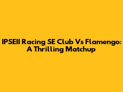 IPSEII Racing SE Club Vs Flamengo: A Thrilling Matchup