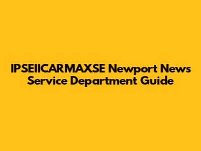 IPSEIICARMAXSE Newport News Service Department Guide