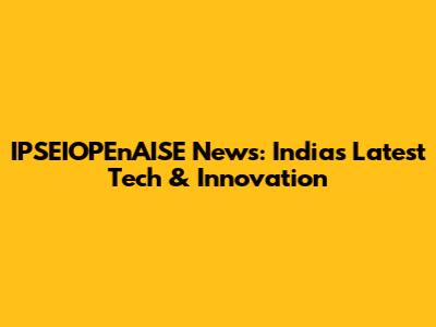 IPSEIOPEnAISE News: India's Latest Tech & Innovation