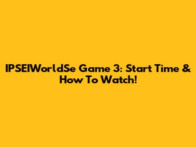 IPSEIWorldSe Game 3: Start Time & How To Watch!