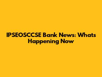 IPSEOSCCSE Bank News: What's Happening Now