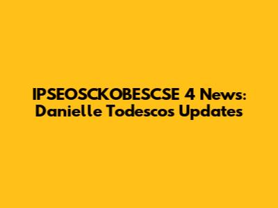 IPSEOSCKOBESCSE 4 News: Danielle Todesco's Updates