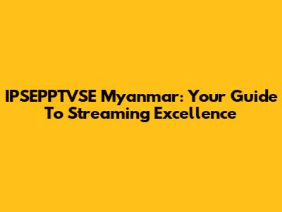 IPSEPPTVSE Myanmar: Your Guide To Streaming Excellence