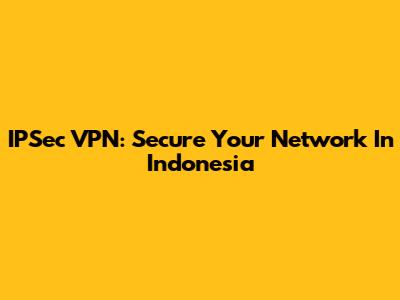IPSec VPN: Secure Your Network In Indonesia