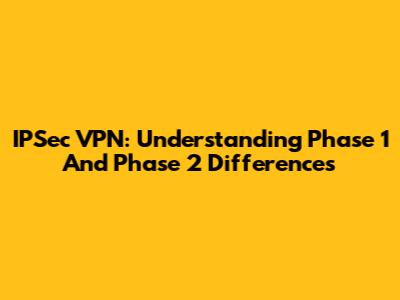 IPSec VPN: Understanding Phase 1 And Phase 2 Differences