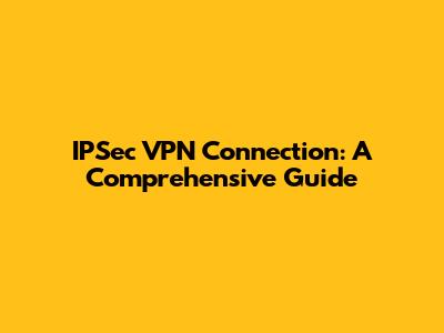 IPSec VPN Connection: A Comprehensive Guide