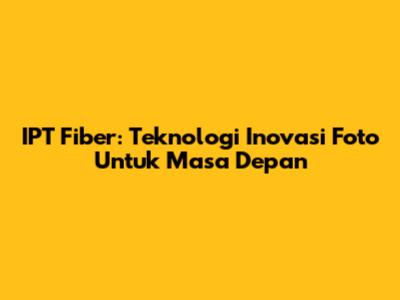 IPT Fiber: Teknologi Inovasi Foto Untuk Masa Depan