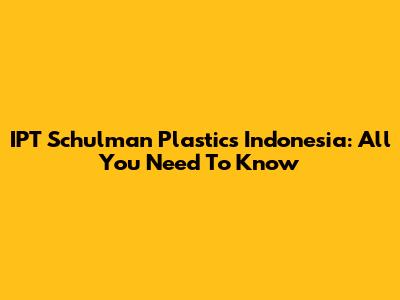 IPT Schulman Plastics Indonesia: All You Need To Know