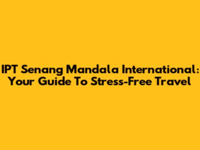 IPT Senang Mandala International: Your Guide To Stress-Free Travel