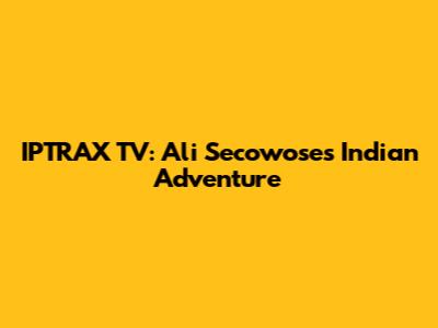 IPTRAX TV: Ali Secowose's Indian Adventure