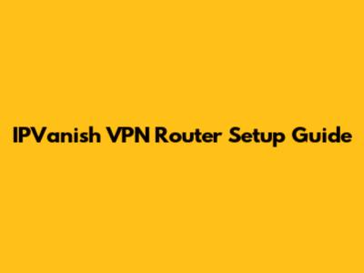 IPVanish VPN Router Setup Guide