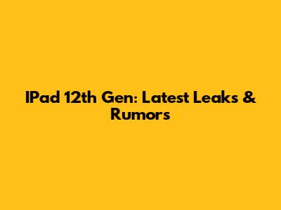 IPad 12th Gen: Latest Leaks & Rumors