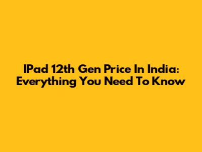 IPad 12th Gen Price In India: Everything You Need To Know