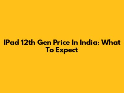 IPad 12th Gen Price In India: What To Expect