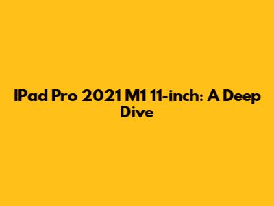 IPad Pro 2021 M1 11-inch: A Deep Dive