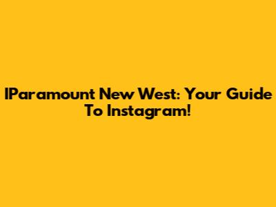 IParamount New West: Your Guide To Instagram!