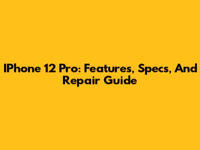 IPhone 12 Pro: Features, Specs, And Repair Guide