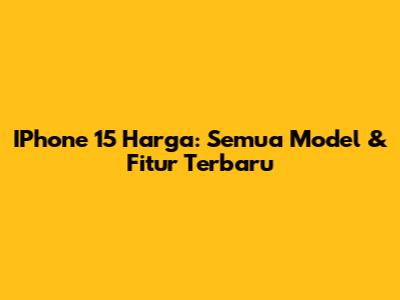 IPhone 15 Harga: Semua Model & Fitur Terbaru