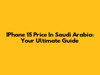 IPhone 15 Price In Saudi Arabia: Your Ultimate Guide