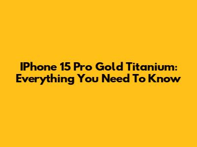 IPhone 15 Pro Gold Titanium: Everything You Need To Know