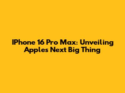 IPhone 16 Pro Max: Unveiling Apple's Next Big Thing
