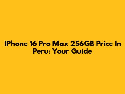 IPhone 16 Pro Max 256GB Price In Peru: Your Guide