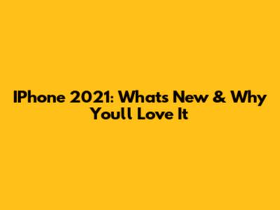 IPhone 2021: What's New & Why You'll Love It
