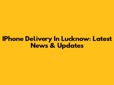 IPhone Delivery In Lucknow: Latest News & Updates
