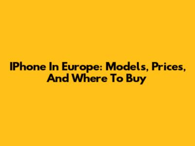 IPhone In Europe: Models, Prices, And Where To Buy