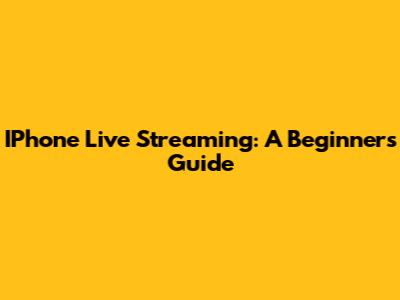 IPhone Live Streaming: A Beginner's Guide