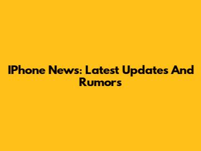 IPhone News: Latest Updates And Rumors