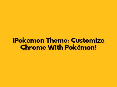 IPokemon Theme: Customize Chrome With Pokémon!
